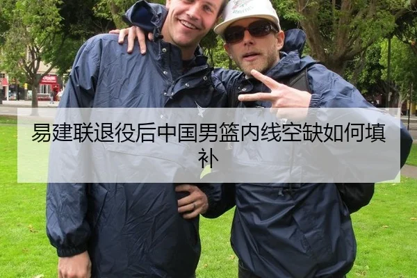 易建联退役后中国男篮内线空缺如何填补